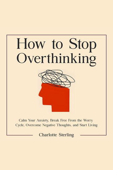 How to Stop Overthinking - Calm Your Anxiety Break Free From the Worry Cycle Overcome Negative Thoughts and Start Living - cover