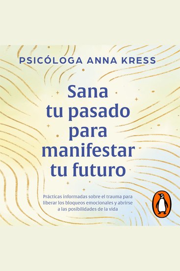 Sana tu pasado para manifestar tu futuro - Prácticas informadas sobre el trauma para liberar los bloqueos emocionales y abrirse a las posibilidades de la vida - cover