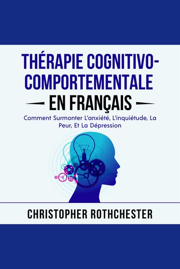 Thérapie Cognitivo Comportementale en français Cognitive Behavioral Therapy in French: Comment Surmonter L'anxiété L'inquiétude La Peur Et La Dépression (French Edition) - cover