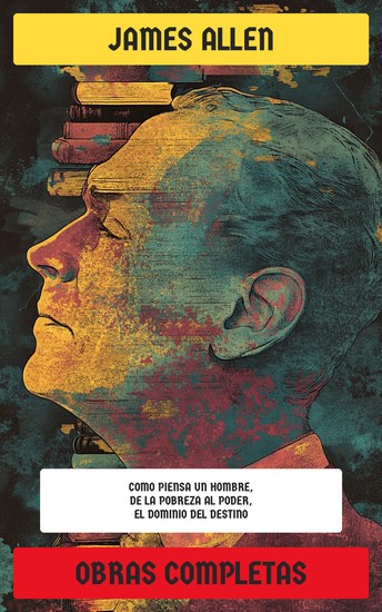 James Allen: Obras Completas - Como piensa un hombre De la pobreza al poder A través de las puertas del Bien El dominio del destino… - cover