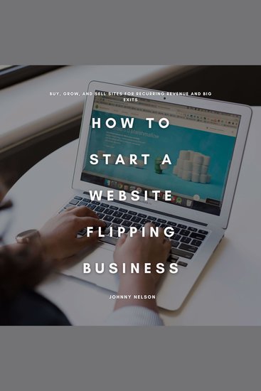 How to Start a Website Flipping Business - Buy Grow and Sell Sites for Recurring Revenue and Big Exits - cover