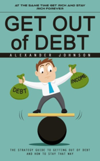 Get Out of Debt: At the Same Time Get Rich and Stay Rich Forever (The Strategy Guide to Getting Out of Debt and How to Stay That Way) - cover