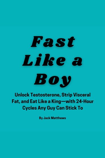 Fast Like A Boy - Unlock Testosterone Strip Visceral Fat and Eat Like a King—with 24-Hour Cycles Any Guy Can Stick To - cover