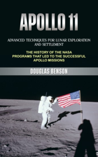 Apollo 11: Advanced Techniques for Lunar Exploration and Settlement (The History of the Nasa Programs That Led to the Successful Apollo Missions) - cover