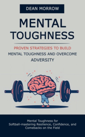 Mental Toughness: Proven Strategies to Build Mental Toughness and Overcome Adversity (Mental Toughness for Softball-mastering Resilience Confidence and Comebacks on the Field) - cover