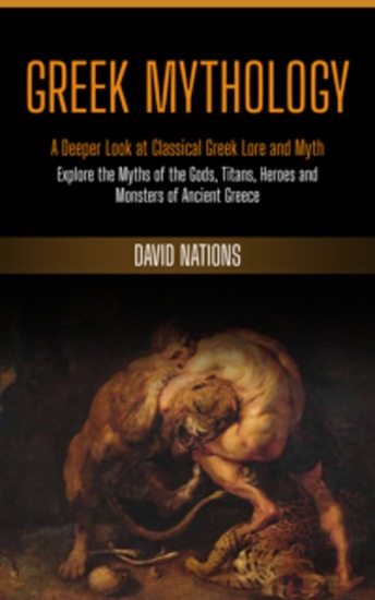 Greek Mythology: A Deeper Look at Classical Greek Lore and Myth (Explore the Myths of the Gods Titans Heroes and Monsters of Ancient Greece) - cover