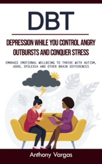 Dbt: Depression While You Control Angry Outbursts and Conquer Stress (Embrace Emotional Wellbeing to Thrive With Autism Adhd Dyslexia and Other Brain Differences) - cover