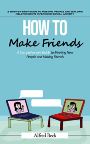 How to Make Friends: A Step-by-step Guide to Meeting People and Building Relationships (The Most Effective Strategies to Help You Build Friendships Become More Persuasive and Transform Yourself Into a People Magnet) - cover