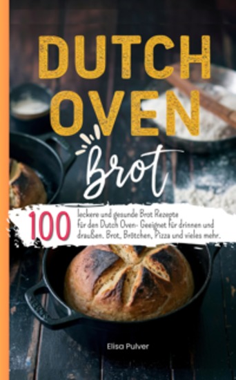 Dutch Oven Brot - 100 leckere und gesunde Brot Rezepte für den Dutch Oven- Geeignet für drinnen und draußen Brot Brötchen Pizza und vieles mehr - cover