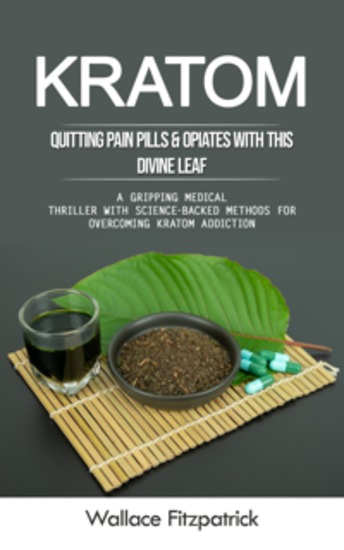 Kratom: Quitting Pain Pills & Opiates With This Divine Leaf (A Gripping Medical Thriller With Science-backed Methods for Overcoming Kratom Addiction) - cover