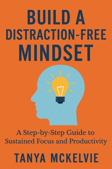 Build a Distraction-Free Mindset - A Step by Step Guide to Sustained Focus and Productivity - cover