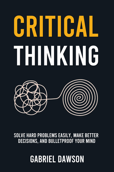 Critical Thinking - Solve Hard Problems Easily Make Better Decisions and Bulletproof Your Mind - cover