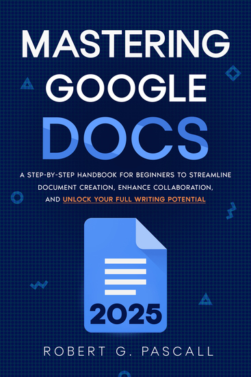 Mastering Google Docs - A Step-by-Step Handbook for Beginners to Streamline Document Creation Enhance Collaboration and Unlock Your Full Writing Potential - cover