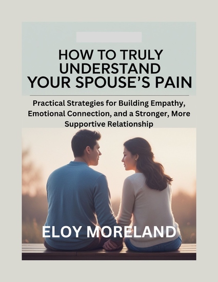 How to Truly Understand Your Spouse’s Pain - Practical Strategies for Building Empathy Emotional Connection and a Stronger More Supportive Relationship - cover
