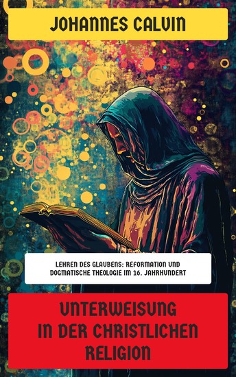 Unterweisung in der christlichen Religion - Lehren des Glaubens: Reformation und dogmatische Theologie im 16 Jahrhundert - cover