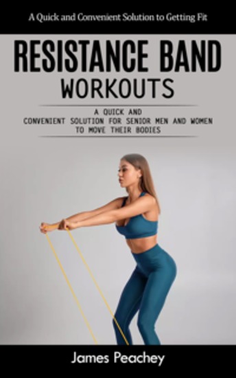 Resistance Band Workouts: A Quick and Convenient Solution to Getting Fit (A Quick and Convenient Solution for Senior Men and Women to Move Their Bodies) - cover