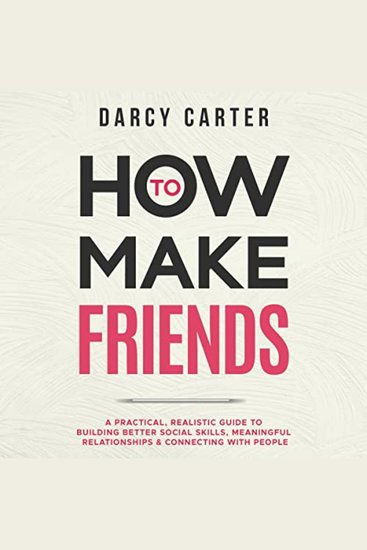 How to Make Friends: A Practical Realistic Guide To Building Better Social Skills Meaningful Relationships & Connecting With People - cover