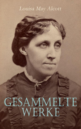 Louisa May Alcott - Gesammelte Werke - Betty und ihre Schwestern Gute Frauen Kleine Männer Jo und ihre Söhne Der Geschichtenbeutel von Tante Jo Krankenhaus-Skizzen Weihnachtsgeschichten - cover