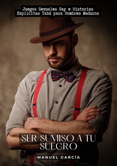Ser sumiso a tu suegro - Juegos Sexuales Gay e Historias Explícitas Tabú para Hombres Maduros - cover