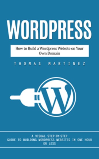 Wordpress: How to Build a Wordpress Website on Your Own Domain (A Visual Step-by-step Guide to Building Wordpress Websites in One Hour or Less) - cover