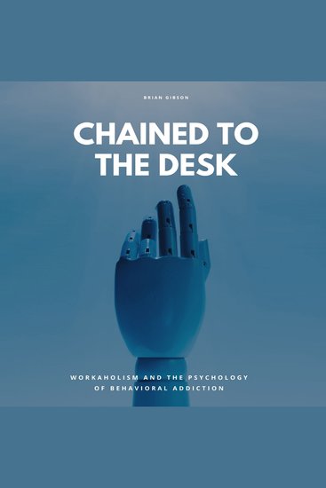 Chained To The Desk - Workaholism And The Psychology of Behavioral Addiction - cover