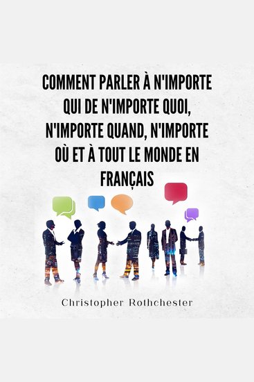 Comment Parler À N'importe Qui De N'importe Quoi N'importe Quand N'importe Où Et À Tout Le Monde en français How to Talk to Anyone About Anything Anytime and Anyone in French (French Edition) - cover