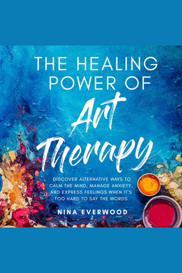 The Healing Power of Art Therapy - Discover Alternative Ways to Calm the Mind Manage Anxiety and Express Feelings When It's Too Hard to Say the Words - cover