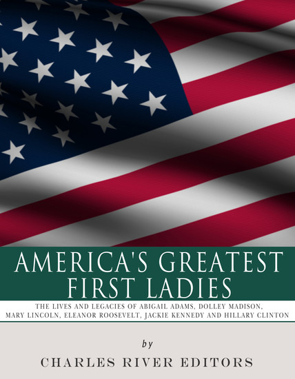 America’s Greatest First Ladies - The Lives and Legacies of Abigail Adams Dolley Madison Mary Lincoln Eleanor Roosevelt Jackie Kennedy and Hillary Clinton - cover