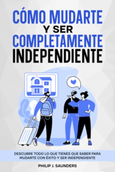 Cómo Mudarte y Ser Completamente Independiente - Descubre Todo lo que Tienes que Saber para Mudarte con Éxito y Ser Independiente - cover