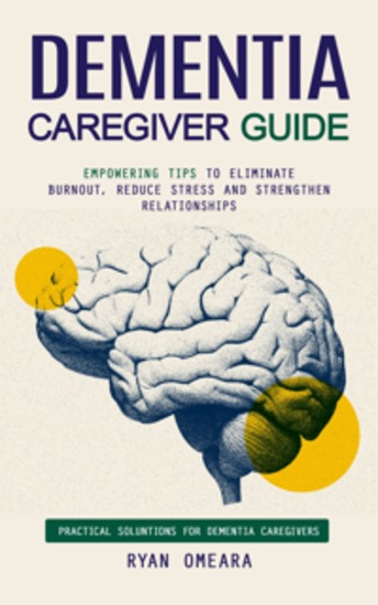 Dementia Caregiver Guide: Practical Soluntions for Dementia Caregivers (Empowering Tips to Eliminate Burnout Reduce Stress and Strengthen Relationships) - cover