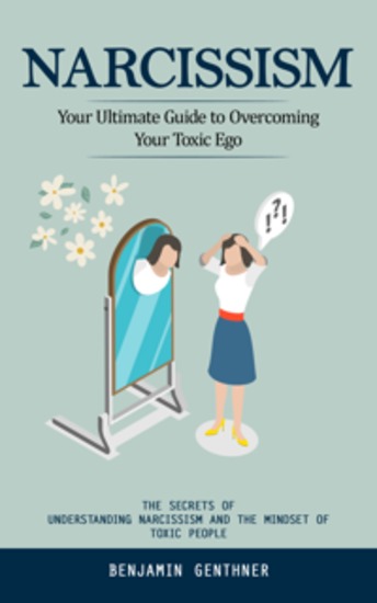 Narcissism: Your Ultimate Guide to Overcoming Your Toxic Ego (The Secrets of Understanding Narcissism and the Mindset of Toxic People) - cover