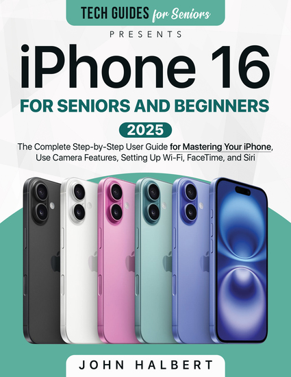 iPhone 16 for Seniors and Beginners - The Complete Step-by-Step User Guide for Mastering Your iPhone Use Camera Features Setting Up Wi-Fi FaceTime and Siri - cover