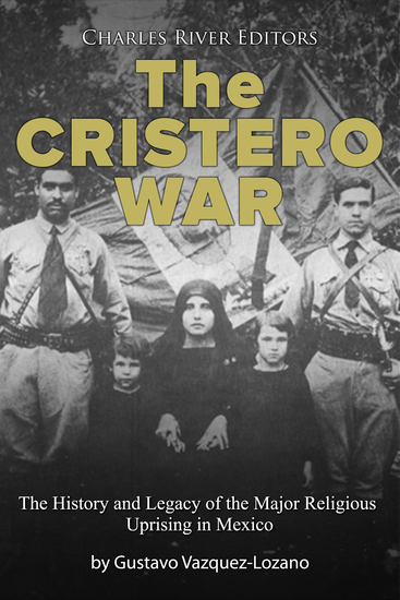 The Cristero War - The History and Legacy of the Major Religious Uprising in Mexico - cover