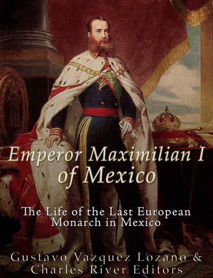 Emperor Maximilian I of Mexico - The Life of the Last European Monarch in Mexico - cover