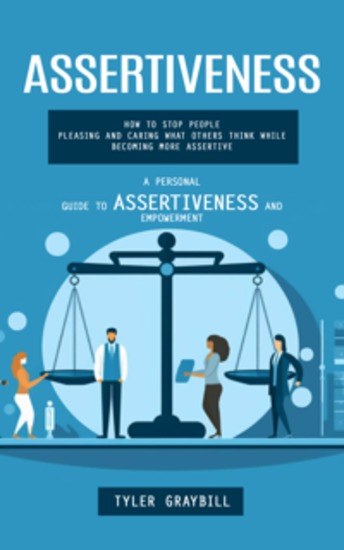 Assertiveness: A Personal Guide to Assertiveness and Empowerment (How to Stop People Pleasing and Caring What Others Think While Becoming More Assertive) - cover