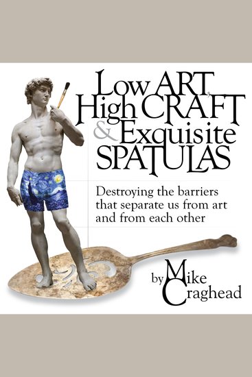 Low Art High Craft and Exquisite Spatulas - Destroying the barriers that separate us from art and from each other - cover