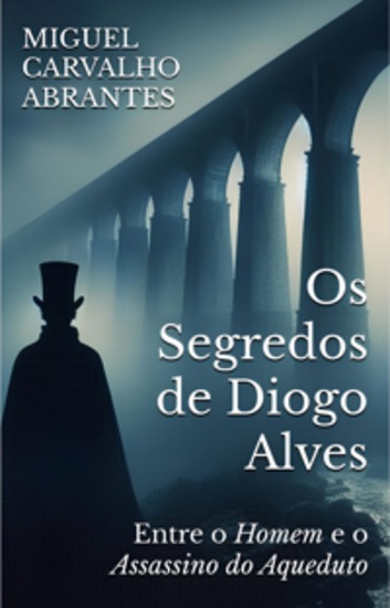 Os Segredos de Diogo Alves - Entre o Homem e o Assassino do Aqueduto - cover