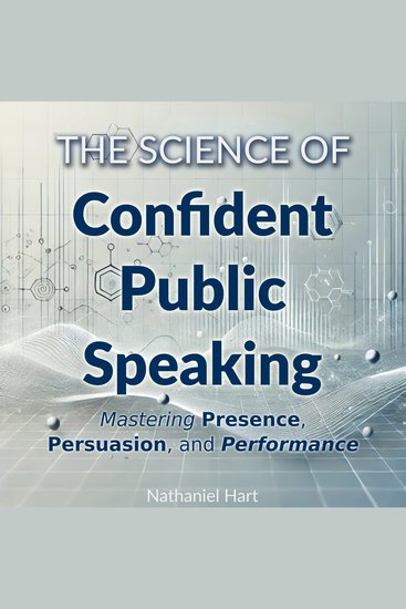 The Science of Confident Public Speaking - Mastering Presence Persuasion and Performance - cover
