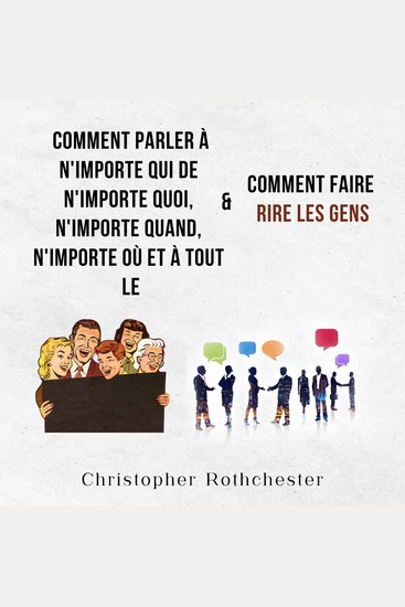 Comment Parler À N'importe Qui De N'importe Quoi N'importe Quand N'importe Où Et À Tout Le & Comment Faire Rire Les Gens (French Edition) - cover