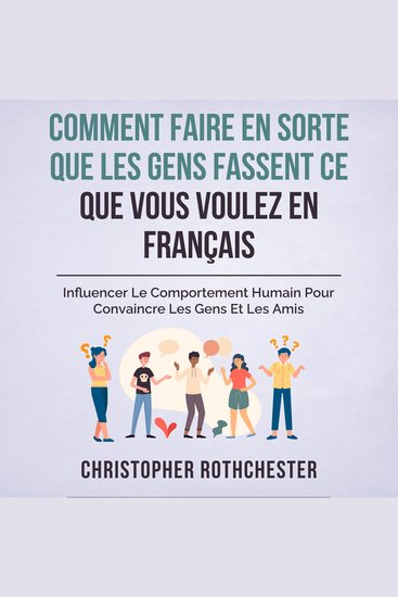 Comment Faire En Sorte Que Les Gens Fassent Ce Que Vous Voulez En Français How To Get People To Do What You Want In French: Influencer Le Comportement Les Gens Et Les Amis (French Edition) - cover