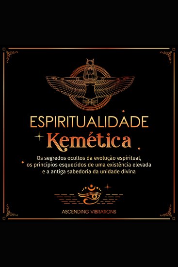 Espiritualidade Kemética - Os segredos ocultos da evolução espiritual os princípios esquecidos de uma existência elevada e a antiga sabedoria da unidade divina - cover