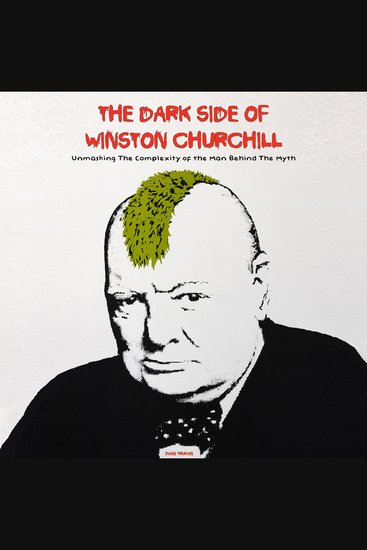 The Dark Side of Winston Churchill - Unmasking The Complexity of The Man Behind The Myth - cover
