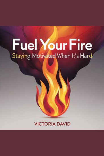 Fuel Your Fire - Staying Motivated When It’s Hard - cover