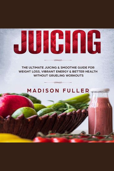 Juicing - The Ultimate Juicing & Smoothie Guide for Weight Loss Vibrant Energy & Better Health Without Grueling Workouts - cover