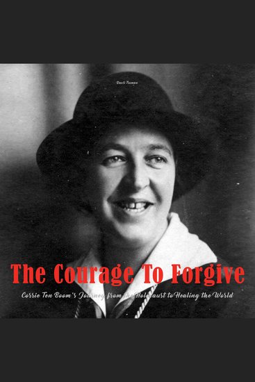 The Courage To Forgive - Corrie Ten Boom's Journey from The Holocaust to Healing The World - cover