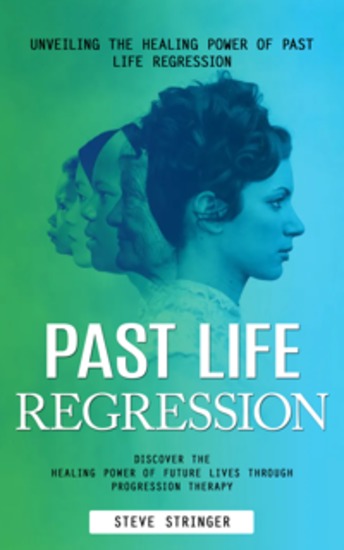 Past Life Regression: Unveiling the Healing Power of Past Life Regression (Discover the Healing Power of Future Lives Through Progression Therapy) - cover
