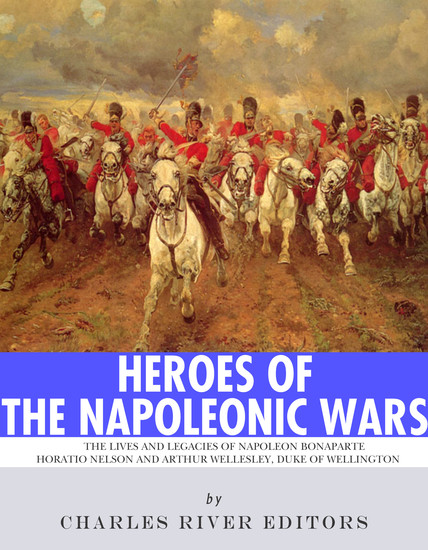 Heroes of the Napoleonic Wars - The Lives and Legacies of Napoleon Bonaparte Horatio Nelson and Arthur Wellesley the Duke of Wellington - cover