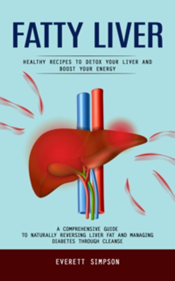Fatty Liver: Healthy Recipes to Detox Your Liver and Boost Your Energy (A Comprehensive Guide to Naturally Reversing Liver Fat and Managing Diabetes Through Cleanse) - cover