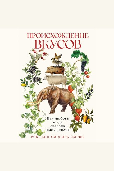 Происхождение вкусов: Как любовь к еде сделала нас людьми - cover