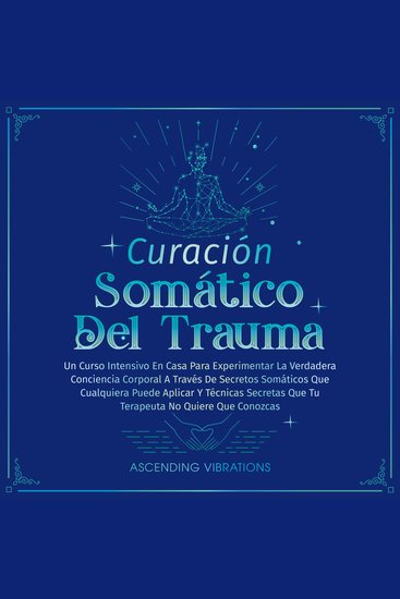 Curación Somática Del Trauma - Un Curso Intensivo En Casa Para Experimentar La Verdadera Conciencia Corporal A Través De Secretos Somáticos Que Cualquiera Puede Aplicar Y Técnicas Secretas Que Tu Terapeuta No Quiere Que Conozcas - cover
